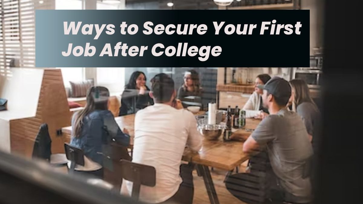 Ways to Secure Your First Job After College – Advices and More