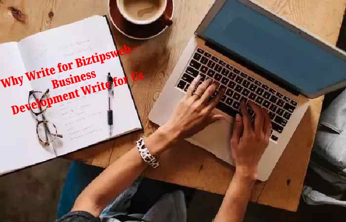 Why Write for Biztipsweb – Business Development Write for Us